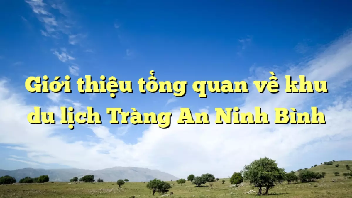 Giới thiệu tổng quan về khu  <a href='https://kenvintravel.com.vn/' title='du lịch' class='hover-show-link replace-link-6'>du lịch<span class='hover-show-content'></span></a>  Tràng An Ninh Bình