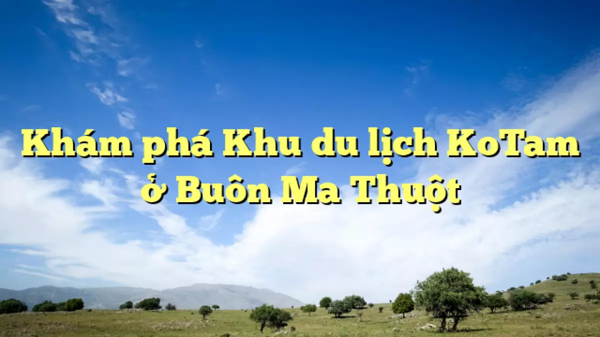 Khám phá Khu  <a href='https://kenvintravel.com.vn/' title='du lịch' class='hover-show-link replace-link-6'>du lịch<span class='hover-show-content'></span></a>  KoTam ở Buôn Ma Thuột